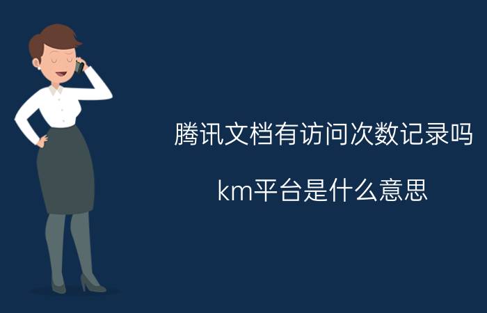 腾讯文档有访问次数记录吗 km平台是什么意思？